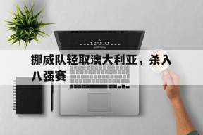 米乐M6-挪威队轻取澳大利亚，杀入八强赛