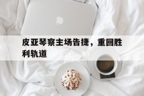 米乐M6-皮亚琴察主场告捷，重回胜利轨道的简单介绍