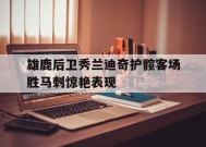 米乐APP-雄鹿后卫秀兰迪奇护髋客场胜马刺惊艳表现的简单介绍