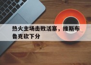 米乐APP-热火主场击败活塞,维斯布鲁克砍下分身