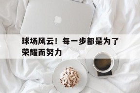 米乐M6-球场风云!每一步都是为了荣耀而努力吗