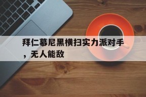 米乐APP-包含拜仁慕尼黑横扫实力派对手，无人能敌的词条