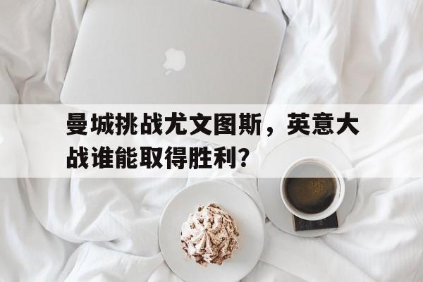 曼城挑战尤文图斯,英意大战谁能取得胜利?(曼城四球大胜 尤文战平热刺 北京时间2月14日,2) 曼城挑战尤文图斯,英意大战谁能取得胜利?(曼城四球大胜 尤文战平热刺 北京时间2月14日,2)