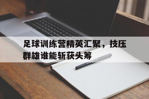 包含足球训练营精英汇聚，技压群雄谁能斩获头筹的词条