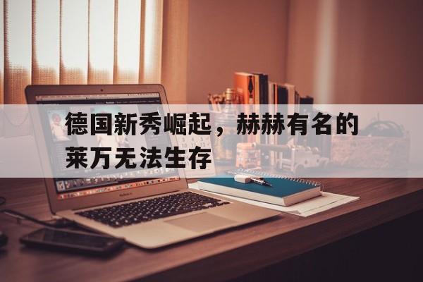 德国新秀崛起,赫赫有名的莱万无法生存(如果莱万是个德国人,德国国家队能有多强?) 德国新秀崛起,赫赫有名的莱万无法生存(如果莱万是个德国人,德国国家队能有多强?)