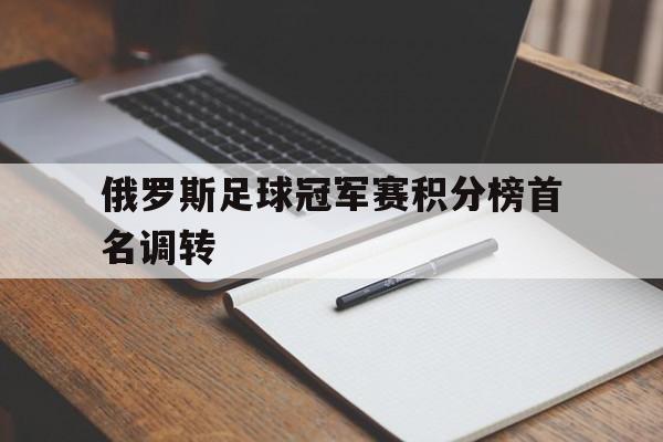 包含俄罗斯足球冠军赛积分榜首名调转的词条 包含俄罗斯足球冠军赛积分榜首名调转的词条