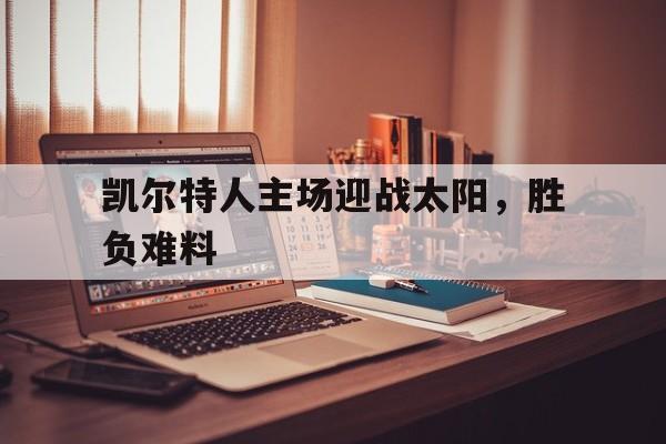 关于凯尔特人主场迎战太阳,胜负难料的信息 关于凯尔特人主场迎战太阳,胜负难料的信息