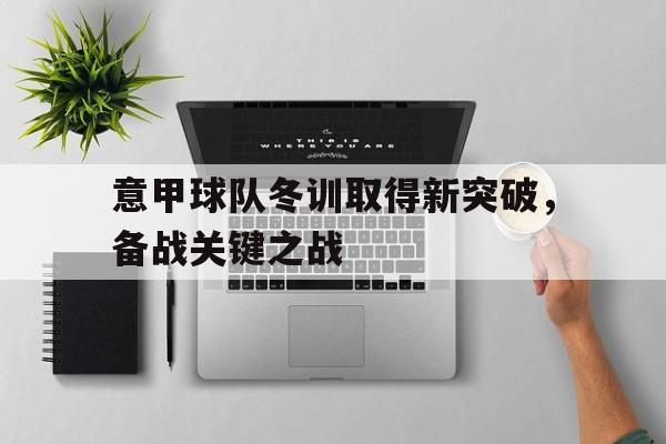 意甲球队冬训取得新突破,备战关键之战是什么 意甲球队冬训取得新突破,备战关键之战是什么