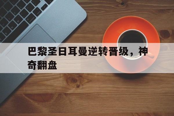 巴黎圣日耳曼逆转晋级,神奇翻盘 巴黎圣日耳曼逆转晋级,神奇翻盘